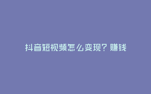 抖音短視頻怎么變現(xiàn)？賺錢