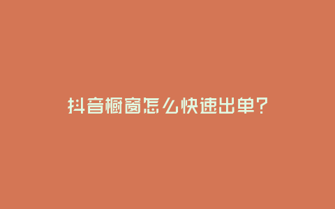 抖音櫥窗怎么快速出單?