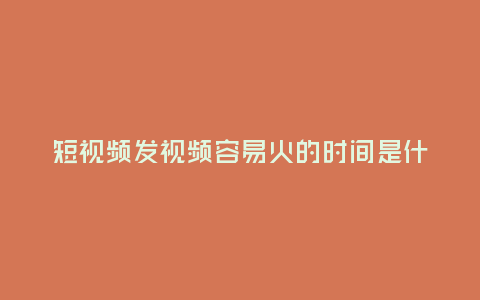 短視頻發視頻容易火的時間是什么時候？