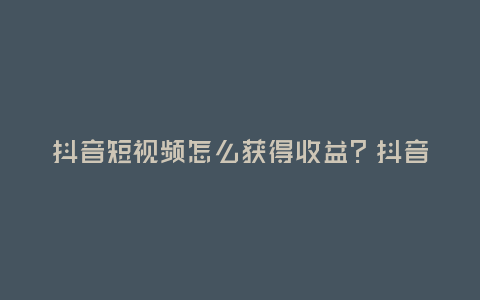 抖音短視頻怎么獲得收益?抖音短視頻如何做矩陣?