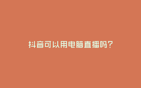 抖音可以用電腦直播嗎?