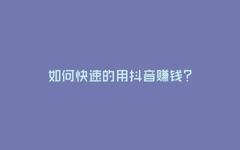 如何快速的用抖音賺錢?