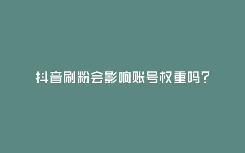抖音刷粉會影響賬號權重嗎?