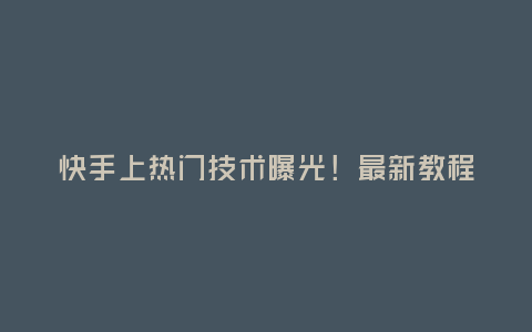 快手上熱門技術曝光!最新教程