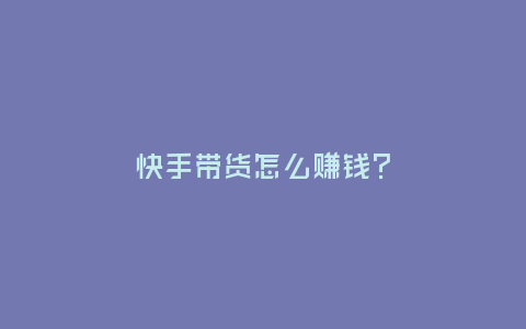 快手帶貨怎么賺錢? 快手帶貨怎么賺錢?
