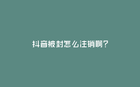 抖音被封怎么注銷啊？