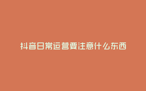 抖音日常運營要注意什么東西