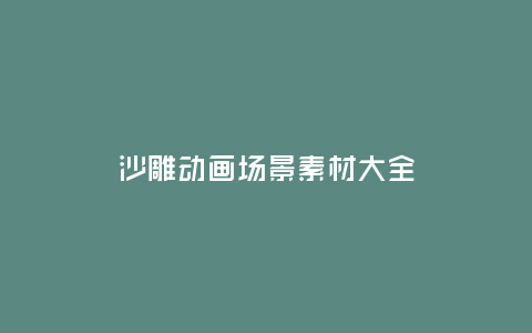 沙雕動(dòng)畫(huà)場(chǎng)景素材大全