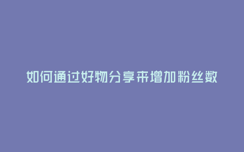 如何通過好物分享來增加粉絲數量？