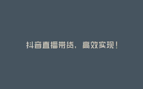 抖音直播帶貨,高效實現!