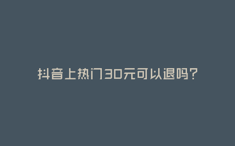 抖音上熱門30元可以退嗎?