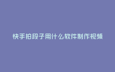 快手拍段子用什么軟件制作視頻
