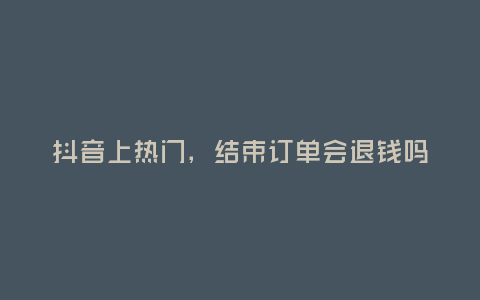 抖音上熱門,結束訂單會退錢嗎?