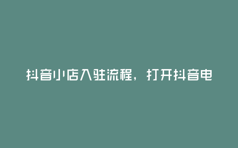 抖音小店入駐流程,打開抖音電商官網(wǎng),開啟新的商業(yè)時(shí)代