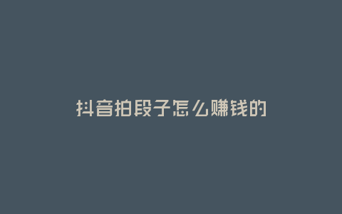 抖音拍段子怎么賺錢的
