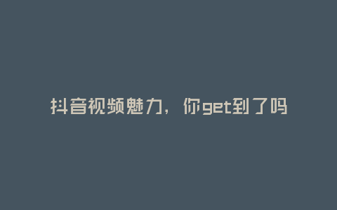 抖音視頻魅力,你get到了嗎?
