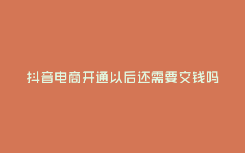 抖音電商開通以后還需要交錢嗎