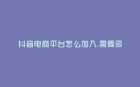 抖音電商平臺(tái)怎么加入,需要多少錢