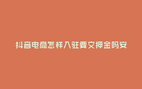 抖音電商怎樣入駐要交押金嗎安全嗎