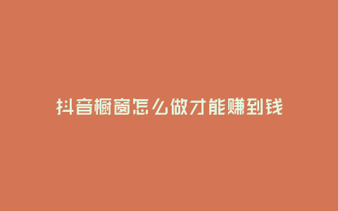 抖音櫥窗怎么做才能賺到錢