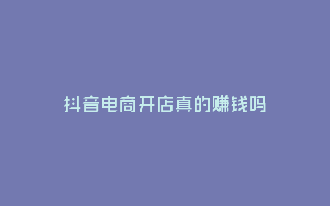 抖音電商開店真的賺錢嗎