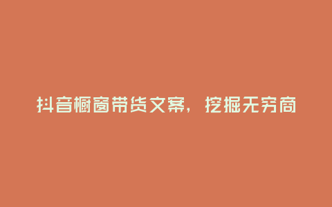 抖音櫥窗帶貨文案,挖掘無窮商機的新利器