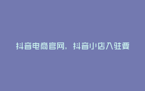 抖音電商官網,抖音小店入駐要錢嗎?