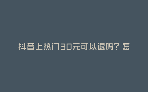 抖音上熱門30元可以退嗎?怎么退?