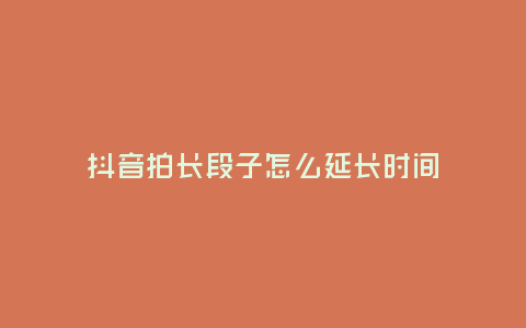 抖音拍長段子怎么延長時(shí)間