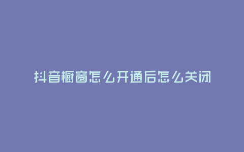 抖音櫥窗怎么開通后怎么關閉