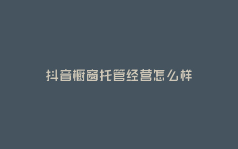 抖音櫥窗托管經(jīng)營怎么樣