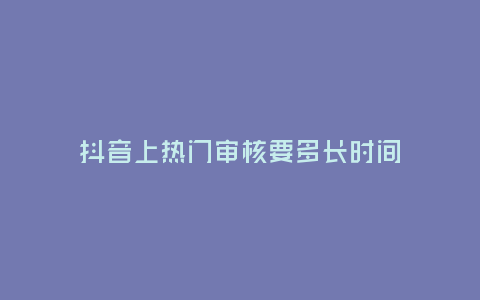 抖音上熱門審核要多長時間