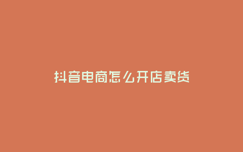 抖音電商怎么開店賣貨