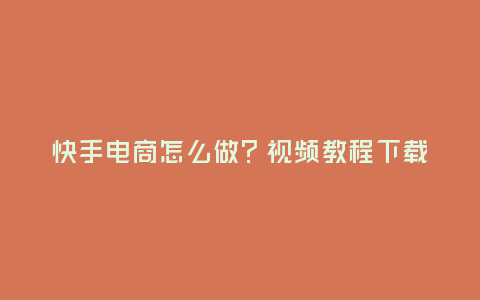 快手電商怎么做?視頻教程下載