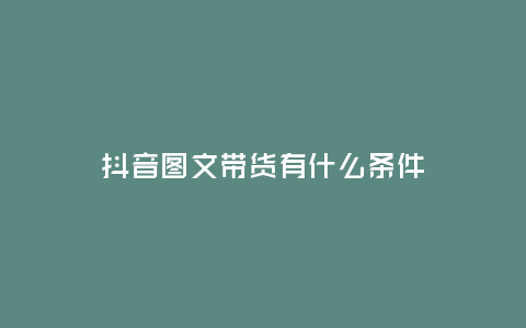 抖音圖文帶貨有什么條件