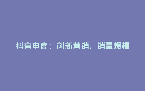 抖音電商:創(chuàng)新?tīng)I(yíng)銷,銷量爆棚!