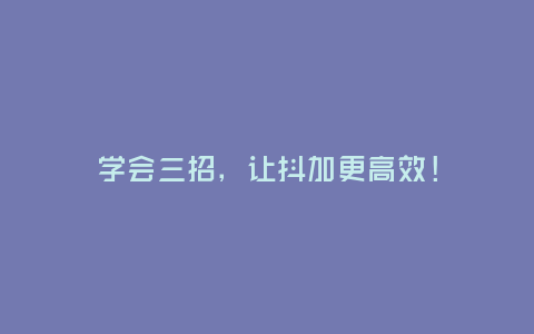 學會三招,讓抖加更高效!