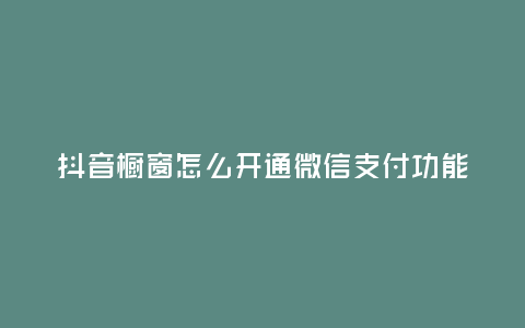 抖音櫥窗怎么開通微信支付功能,抖音櫥窗怎么開通微信支付功能