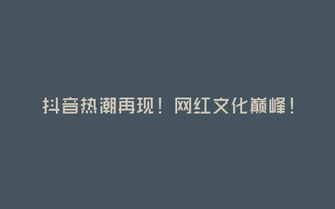 抖音熱潮再現!網紅文化巔峰!