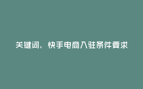 關(guān)鍵詞，快手電商入駐條件要求