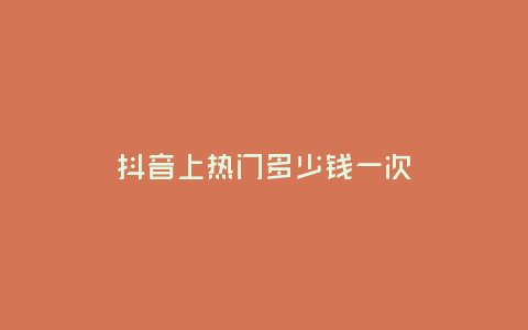 抖音上熱門多少錢一次