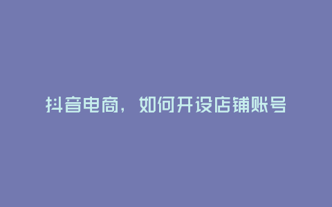 抖音電商,如何開設店鋪賬號