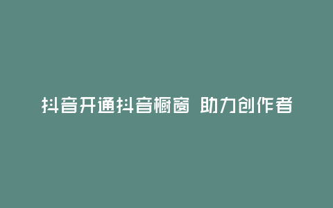 抖音開通抖音櫥窗 助力創作者實現商業化突破