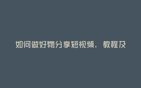 如何做好物分享短視頻,教程及下載資源