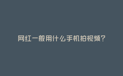 網(wǎng)紅一般用什么手機(jī)拍視頻？
