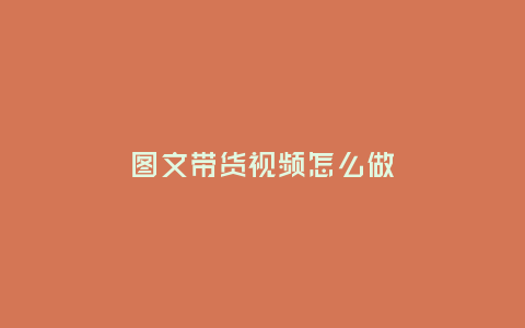 圖文帶貨視頻怎么做