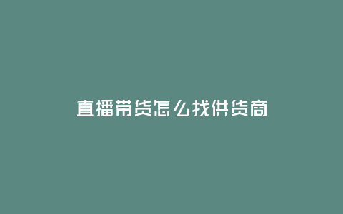 直播帶貨怎么找供貨商