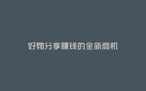 好物分享賺錢的全新商機