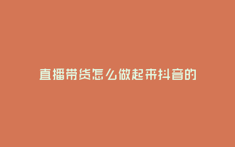 直播帶貨怎么做起來抖音的