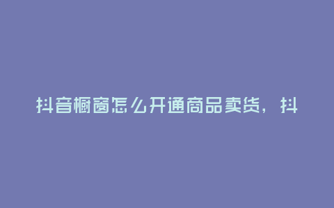 抖音櫥窗怎么開通商品賣貨，抖音櫥窗怎么開通商品賣貨